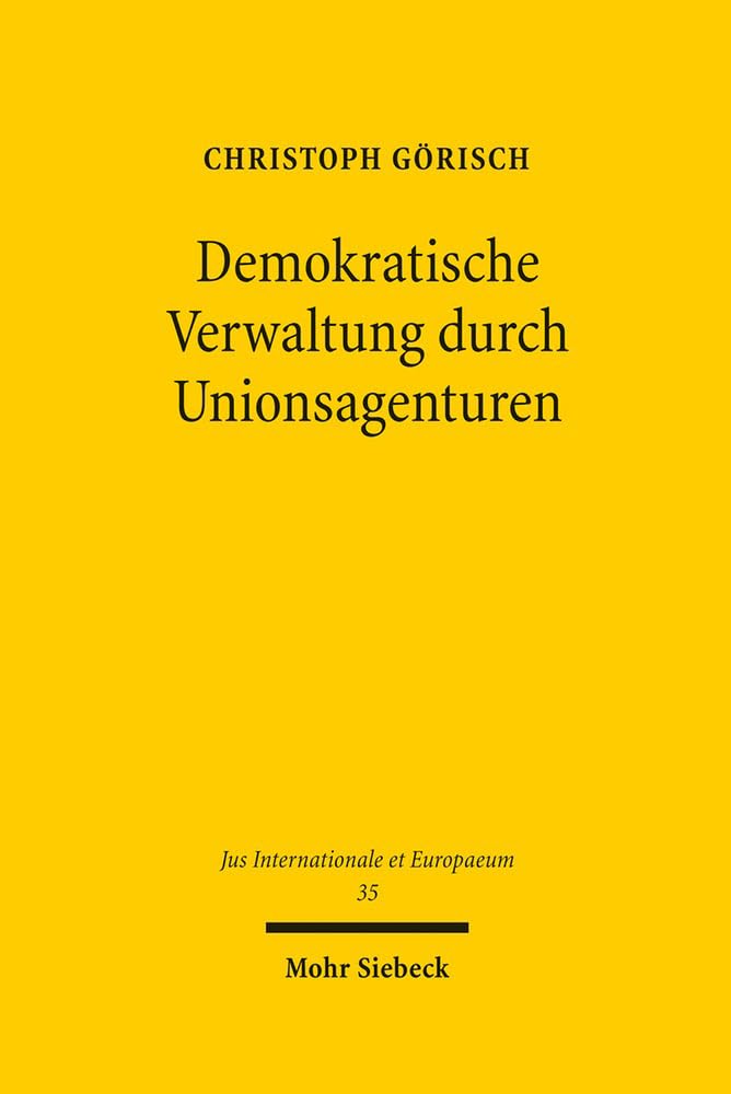 Demokratische Verwaltung durch Unionsagenturen: Ein Beitrag zur Konkretisierung der europäischen Verfassungsstrukturprinzipien (Jus Internationale et Europaeum, Band 35) Law