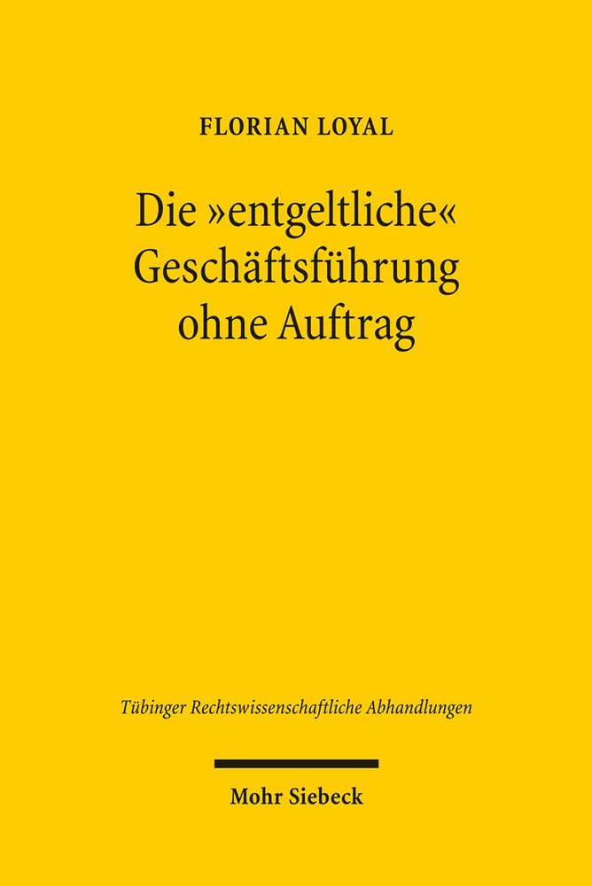 Die "entgeltliche" Geschäftsführung ohne Auftrag: Grundlagen und Grenzen eines außervertraglichen Leistungsaustauschs (Tübinger Rechtswissenschaftliche Abhandlungen, Band 115) Law