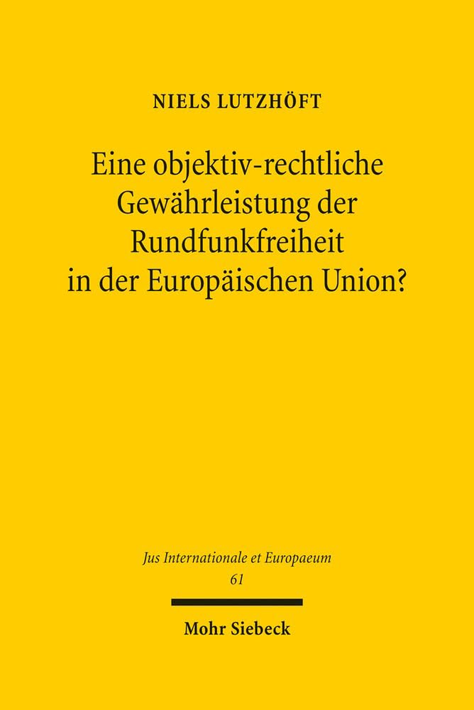 Eine objektiv-rechtliche Gewährleistung der Rundfunkfreiheit in der Europäischen Union?: Nationales Rundfunkverfassungsrecht und unionsrechtlicher ... (Jus Internationale et Europaeum, Band 61) Law