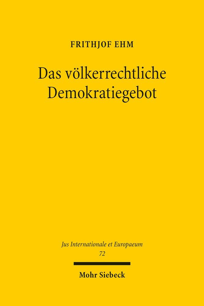 Das völkerrechtliche Demokratiegebot: Eine Untersuchung zur schwindenden Wertneutralität des Völkerrechts gegenüber den staatlichen Binnenstrukturen (Jus Internationale et Europaeum, Band 72) Law