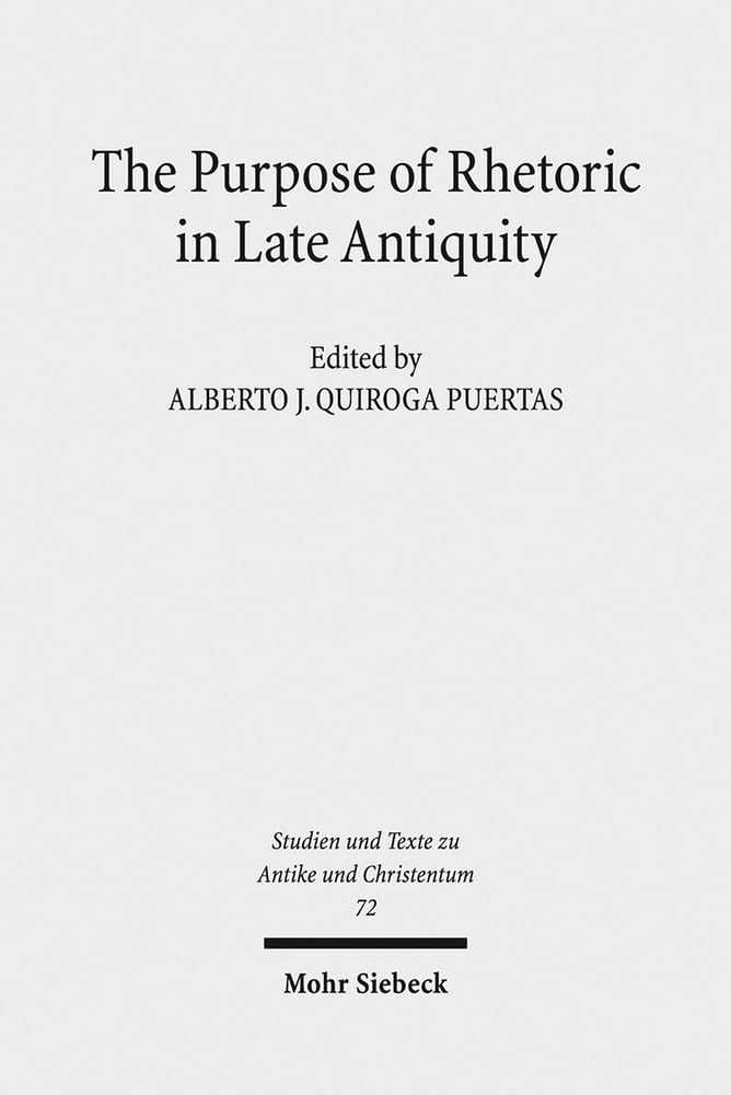 The Purpose of Rhetoric in Late Antiquity: From Performance to Exegesis (Studien und Texte zu Antike und Christentum /Studies and Texts in Antiquity and Christianity, Band 72) Philosophy