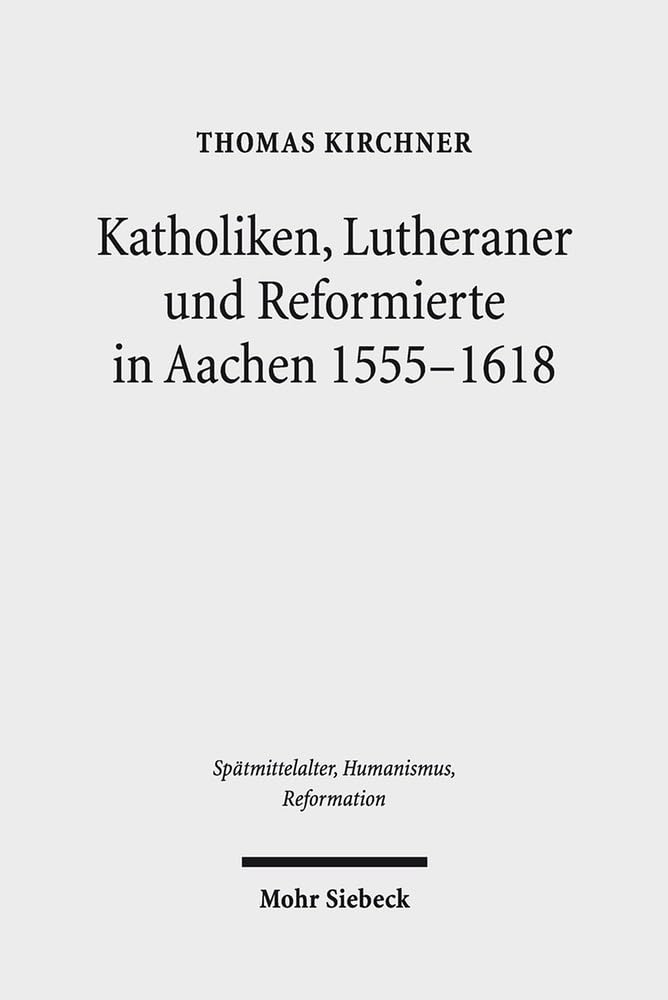 Katholiken, Lutheraner und Reformierte in Aachen 1555-1618: Konfessionskulturen im Zusammenspiel (Spätmittelalter, Humanismus, Reformation / Studies ... Ages, Humanism, and the Reformation, Band 83) Philosophy
