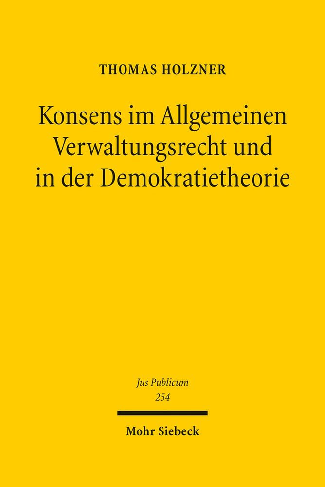 Konsens im Allgemeinen Verwaltungsrecht und in der Demokratietheorie: Untersuchungen zur Phänomenologie gruppenpluraler Konsensverwaltung unter ... als Referenzgebiet (Jus Publicum, Band 254) Law