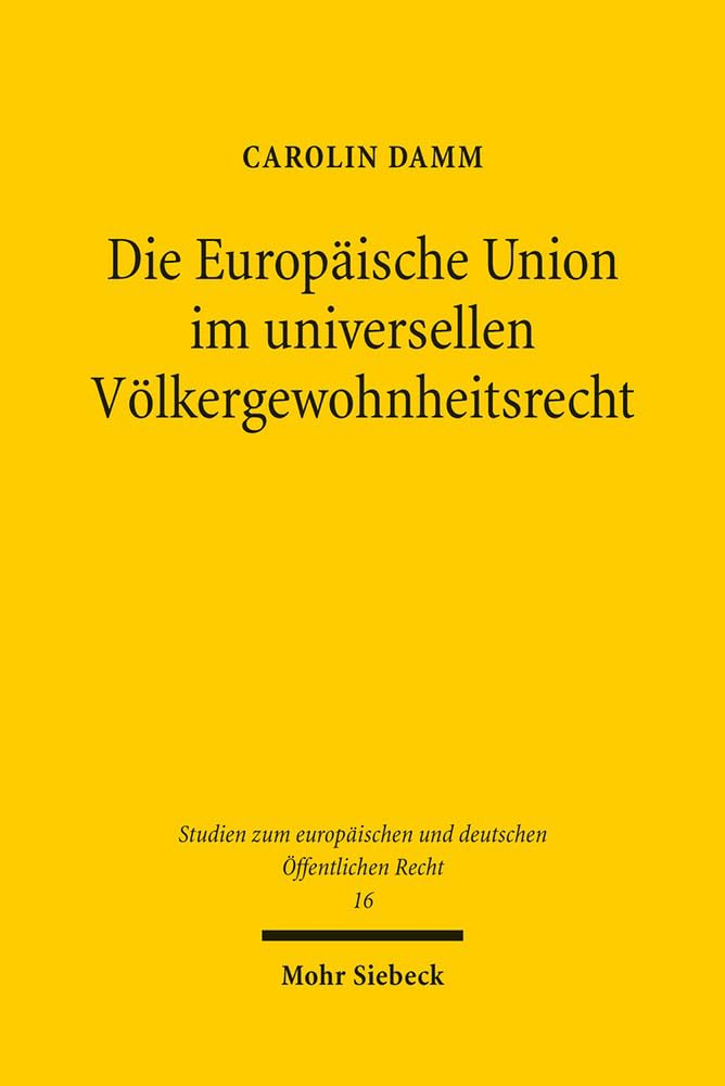 Die Europäische Union im universellen Völkergewohnheitsrecht (Studien zum europäischen und deutschen Öffentlichen Recht, Band 16) Law