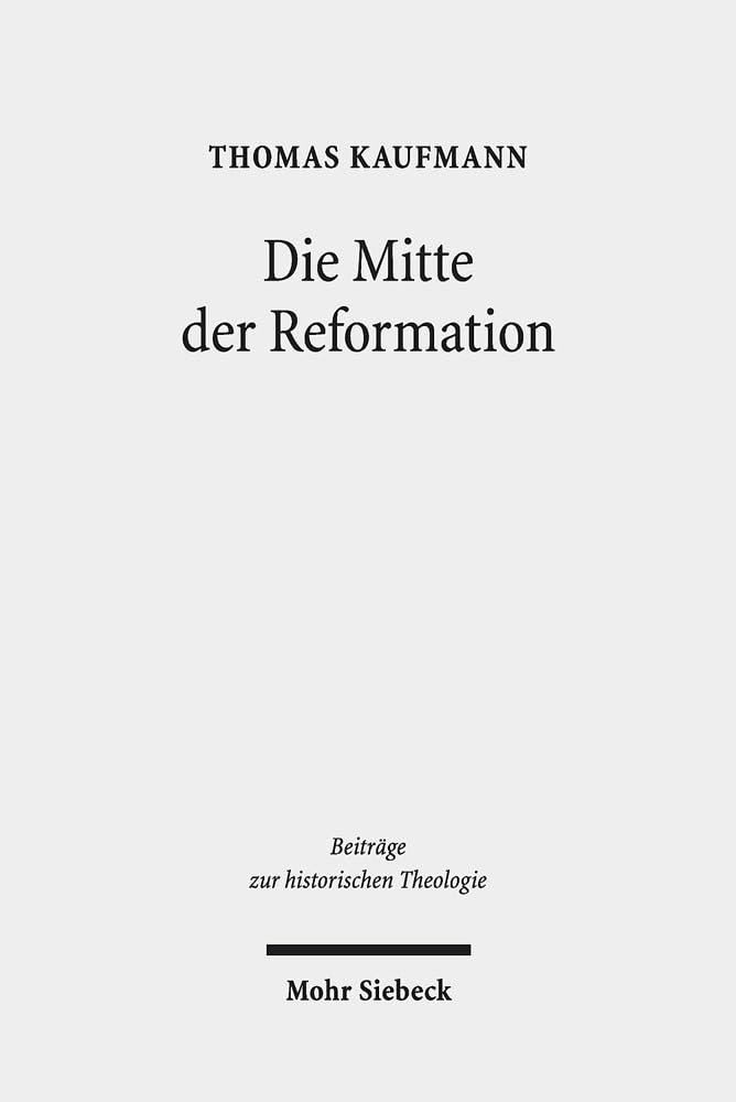 Die Mitte der Reformation: Eine Studie zu Buchdruck und Publizistik im deutschen Sprachgebiet, zu ihren Akteuren und deren Strategien, Inszenierungs- ... zur historischen Theologie, Band 187) Politics & History