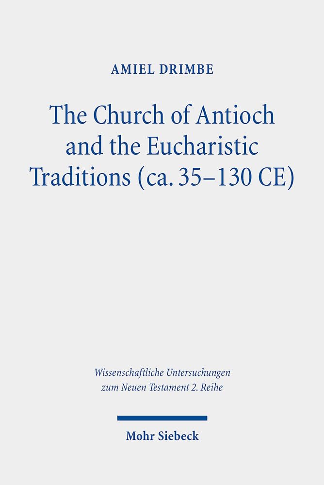 The Church of Antioch and the Eucharistic Traditions (ca. 35-130 CE): Dissertationsschrift (Wissenschaftliche Untersuchungen zum Neuen Testament 2. Reihe, Band 529) Natural Sciences