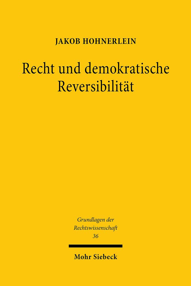 Recht und demokratische Reversibilität: Verfassungstheoretische Legitimation und verfassungsdogmatische Grenzen der Bindung demokratischer Mehrheiten ... (Grundlagen der Rechtswissenschaft, Band 36) Law