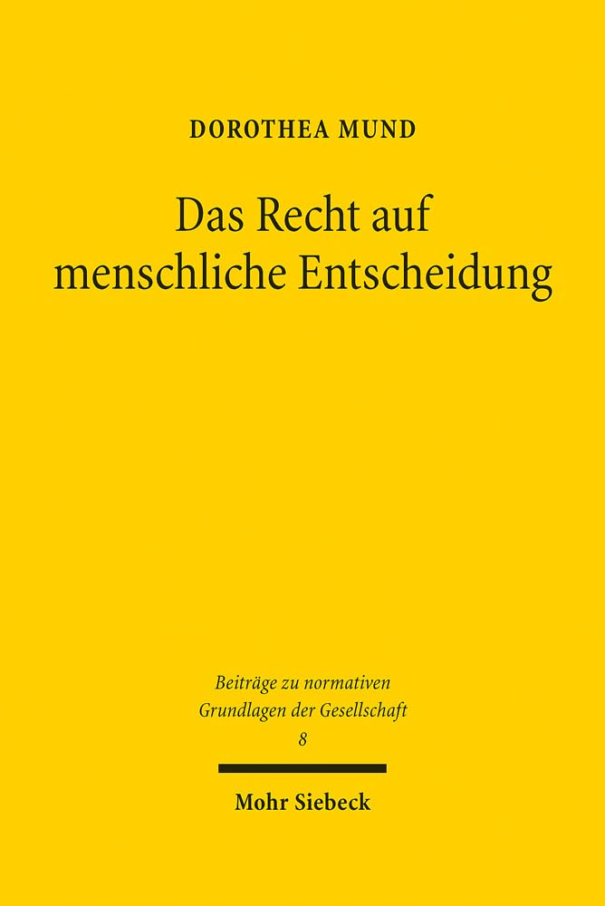 Das Recht auf menschliche Entscheidung: Zu den verfassungsrechtlichen Vorgaben der technischen Erzeugung von Verwaltungsentscheidungen (Beiträge zu normativen Grundlagen der Gesellschaft, Band 8) Law