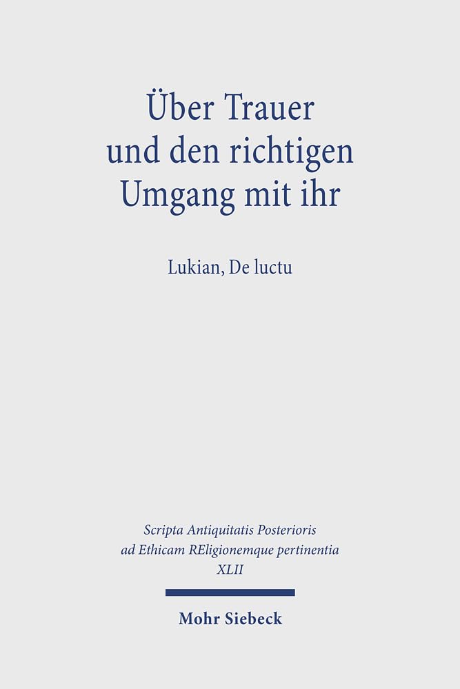 Über Trauer und den richtigen Umgang mit ihr: Lukian, De luctu (Scripta Antiquitatis Posterioris ad Ethicam REligionemque pertinentia) Philosophy
