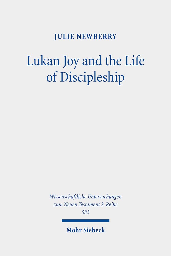 Lukan Joy and the Life of Discipleship: A Narrative Analysis of the Conditions That Lead to Joy According to Luke (Wissenschaftliche Untersuchungen zum Neuen Testament: 2. Reihe, Band 583) Religion & Esotericism