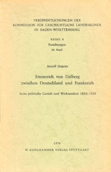 Emmerich von Dalberg zwischen Deutschland und Frankreich: Seine politische Gestalt und Wirksamkeit 1803-1810 (Veröffentlichungen der Kommission für ... in Baden-Württemberg / Reihe B: Forschungen) Books