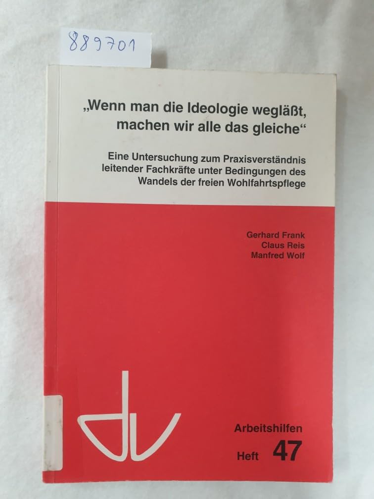 Wenn man die Ideologie weglässt, machen wir alle das gleiche: Das Praxisverständnis leitender Fachkräfte unter Bedingungen des Wandels der freien ... und private Fürsorge / Arbeitshilfen) Books