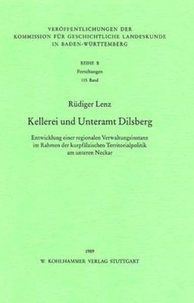 Kellerei und Unteramt Dilsberg: Die Entwicklung einer regionalen Verwaltungsinstanz im Rahmen der kurpfälzischen Territorialpolitik am unteren Neckar ... in Baden-Württemberg / Reihe B: Forschungen) Books