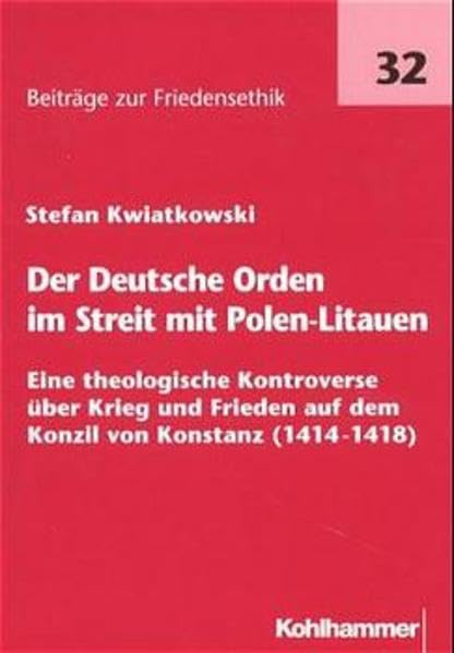 Der Deutsche Orden im Streit um Polen-Litauen: Eine theologische Kontroverse über Krieg und Frieden auf dem Konzil von Konstanz (1414-1418) (Beiträge zur Friedensethik) German history