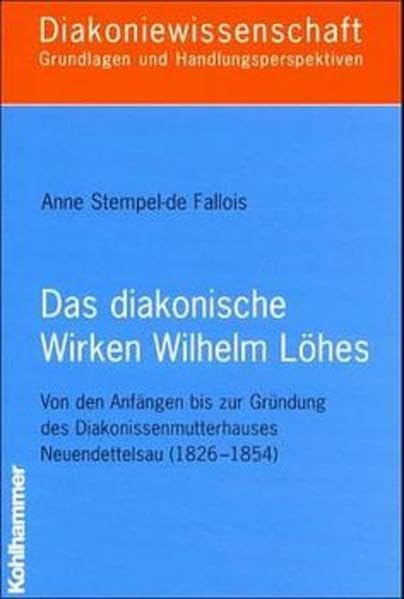 Das diakonische Wirken Wilhelm Löhes: Von den Anfängen bis zur Gründung des Diakonissenmutterhauses Neuendettelsau (1826-1854) (Diakoniewissenschaft. Grundlagen und Handlungsperspektiven) Religion & Esotericism