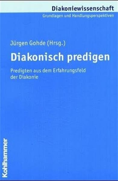 Diakonisch predigen: Predigten aus dem Erfahrungsfeld der Diakonie (Diakoniewissenschaft. Grundlagen und Handlungsperspektiven, Band 0) Religion & Esotericism