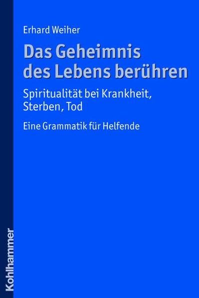 Das Geheimnis des Lebens berühren - Spiritualität bei Krankheit, Sterben, Tod: Eine Grammatik für Helfende Death & Mourning