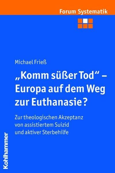 "Komm süßer Tod" - Europa auf dem Weg zur Euthanasie?: Zur theologischen Akzeptanz von assistiertem Suizid und aktiver Sterbehilfe (Forum Systematik / ... Dogmatik, Ethik und ökumenischen Theologie) Medicine
