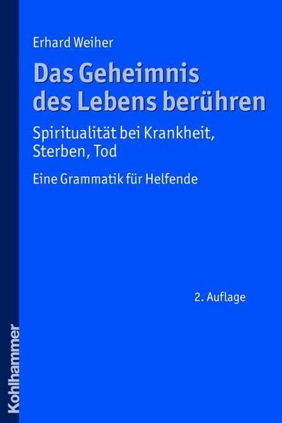 Das Geheimnis des Lebens berühren - Spiritualität bei Krankheit, Sterben, Tod: Eine Grammatik für Helfende Death & Mourning