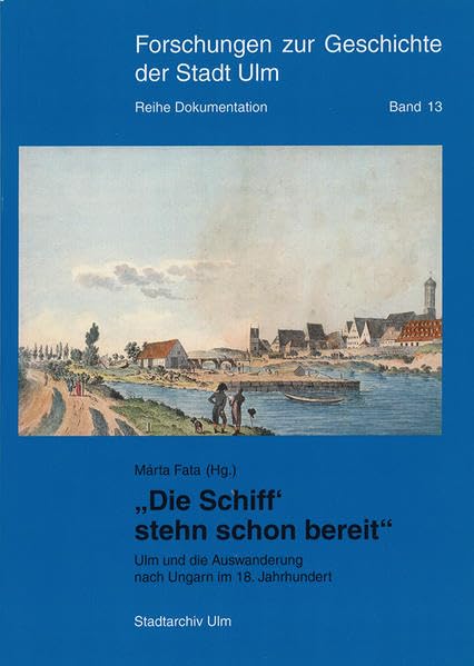 "Die Schiff' stehn schon bereit ": Ulm und die Auswanderung nach Ungarn im 18. Jahrhundert. (Forschungen zur Geschichte der Stadt Ulm - Dokumentation, 13, Band 13) Politics & History