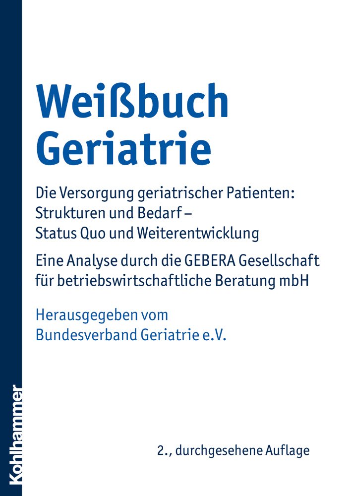 Weißbuch Geriatrie: Die Versorgung geriatrischer Patienten: Strukturen und Bedarf - Status Quo und Weiterentwicklung . Eine Analyse durch die GEBERA ... für betriebswirtschaftliche Beratung mbH Medicine