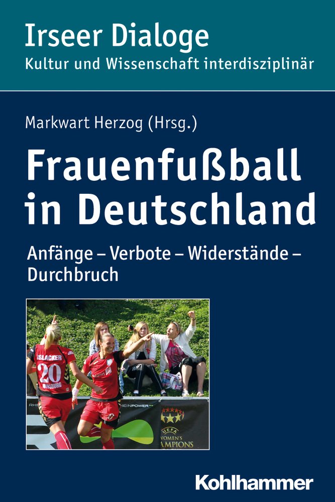 Frauenfußball in Deutschland: Anfänge - Verbote - Widerstände - Durchbruch (Irseer Dialoge: Kultur und Wissenschaft interdisziplinär, 18, Band 18) Books