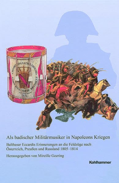 Als badischer Militärmusiker in Napoleons Kriegen: Balthasar Eccardts Erinnerungen an die Feldzüge nach Österreich, Preußen und Russland 1805-1814: ... in Baden-Württemberg / Reihe A: Quellen) Politics & History