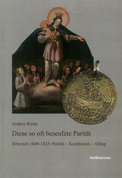 Diese so oft beseufzte Parität: Biberach 1649-1825: Politik - Konfession - Alltag (Veröffentlichungen der Kommission für geschichtliche Landeskunde in ... Reihe B: Forschungen, 213, Band 213) Natural Sciences