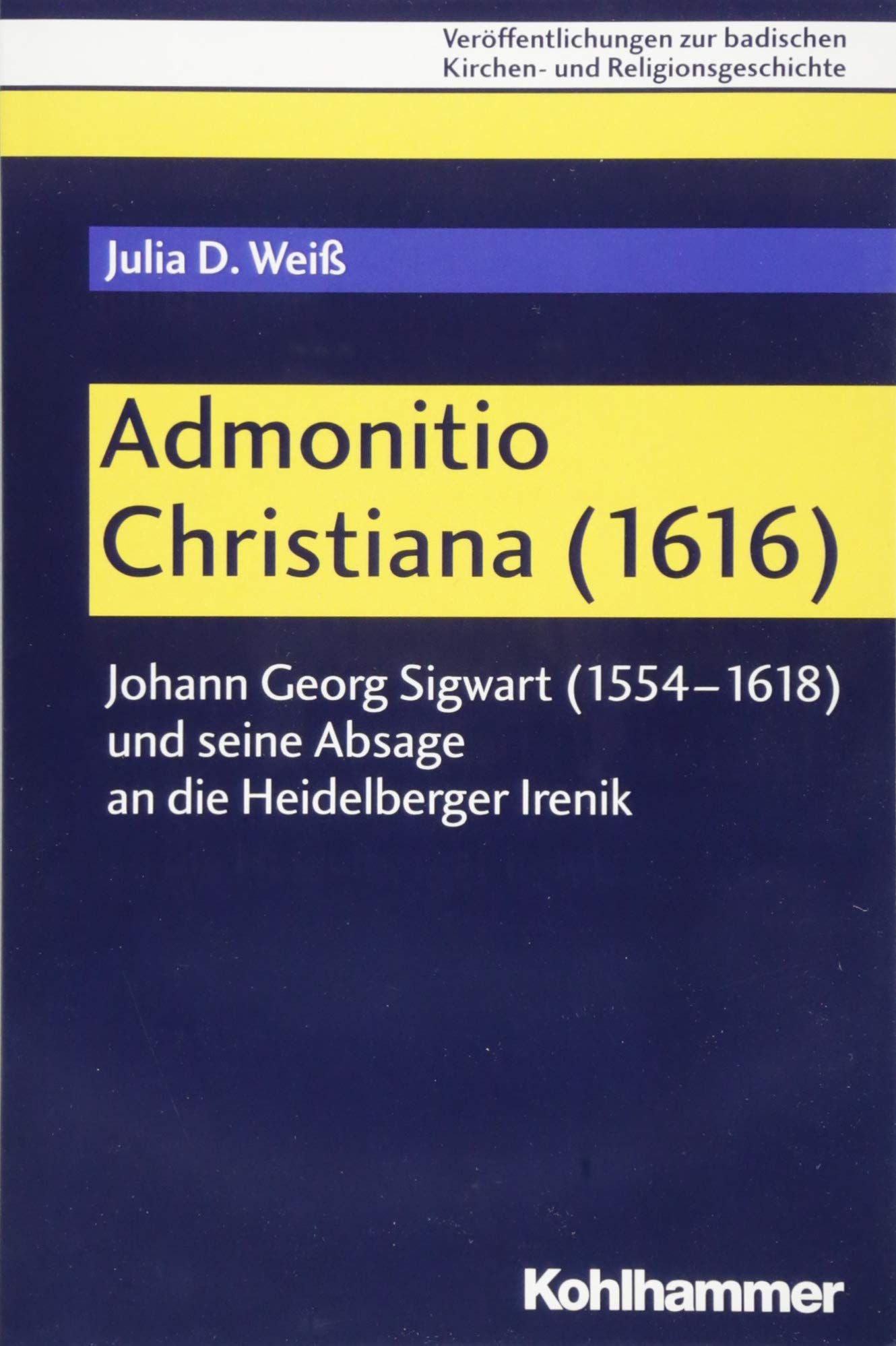 Admonitio Christiana (1616): Johann Georg Sigwart (1554-1618) und seine Absage an die Heidelberger Irenik (Veröffentlichungen zur badischen Kirchen- und Religionsgeschichte, 11, Band 11) Philosophy