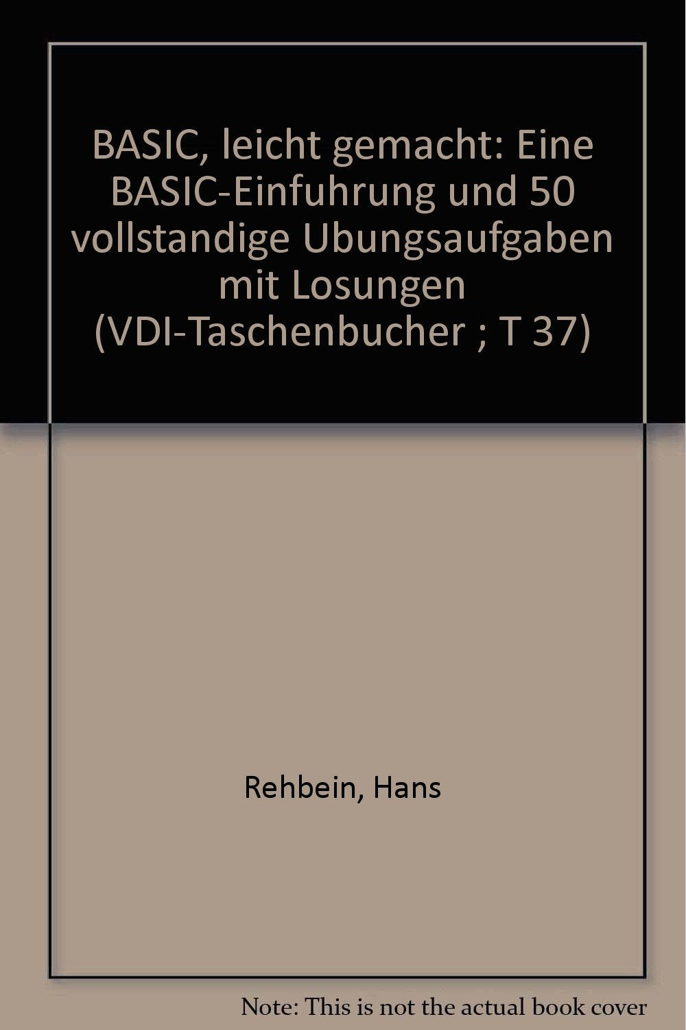 BASIC, leicht gemacht : eine BASIC-Einführung und 50 vollständige Übungsaufgaben mit Lösungen / Hans Rehbein / VDI-Taschenbücher ; T 37 Books