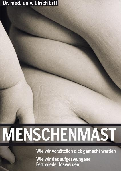 Menschenmast: Wie wir vorsätzlich dick gemacht werden. Wie wir das aufgezwungene Fett wieder loswerden Health, Nutrition & Fitness