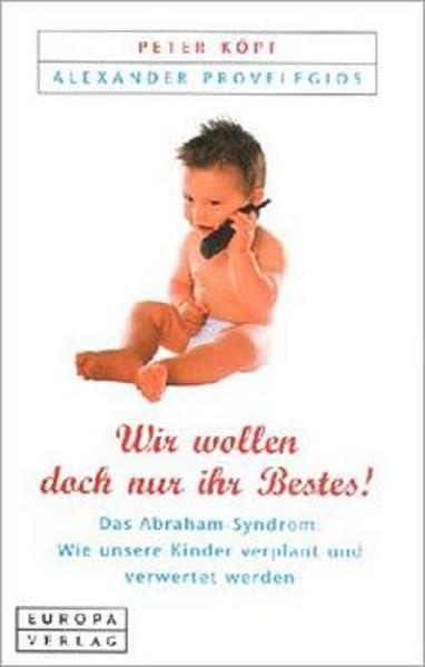 "Wir wollen doch nur ihr Bestes!". Das Abraham-Sydrom: Wie unsere Kinder verplant und verwertet werden Learning & Reference