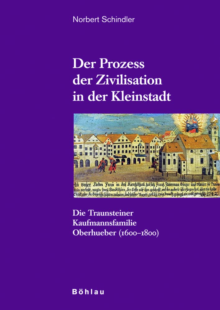 Der Prozess der Zivilisation in der Kleinstadt: Die Traunsteiner Kaufmannsfamilie Oberhueber (1600-1800) Books