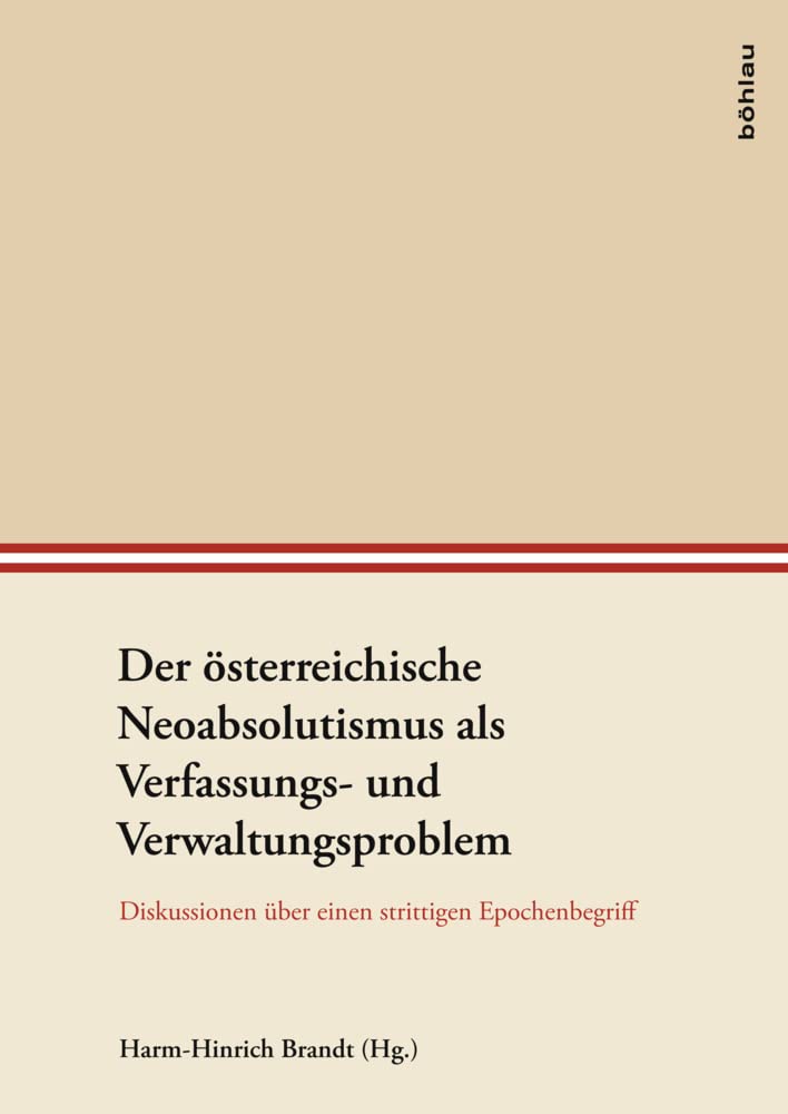 Der österreichische Neoabsolutismus als Verfassungs- und Verwaltungsproblem: Diskussionen über einen strittigen Epochenbegriff (Veröffentlichungen der Kommission für Neuere Geschichte Österreichs) Law