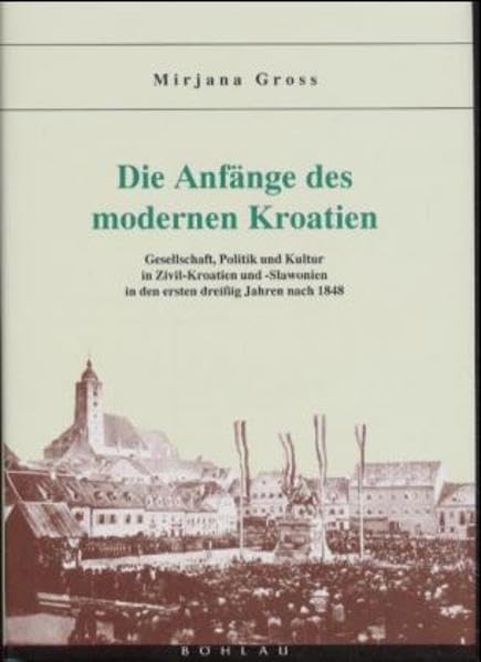 Die Anfänge des modernen Kroatien: Gesellschaft, Politik und Kultur in Zivil-Kroatien und -slawonien in den ersten dreissig Jahren nach 1848 (Anton ... der Donaumonarchie und Mitteleuropas) Politics & History