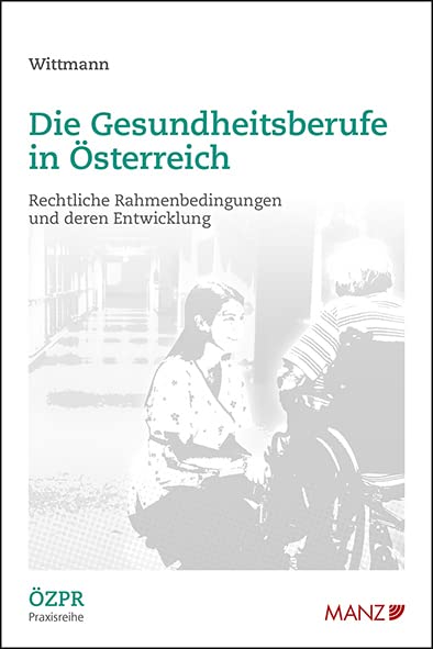 Die Gesundheitsberufe in Österreich Rechtliche Rahmenbedingungen und deren Entwicklung (ÖZPR Praxisreihe) Law
