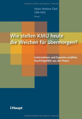 Wie stellen KMU heute die Weichen für übermorgen?: Unternehmer und Experten erzählen Nachfolgefälle aus der Praxis: Unternehmer und Experten erzählen ... Praxis. Hrsg.: Swiss Venture Club; CFB-HSG Law