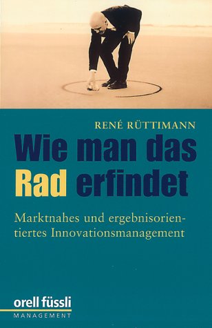 Wie man das Rad erfindet: Marktnahes und ergebnisorientiertes Innovationsmanagement Business, Finance & Career