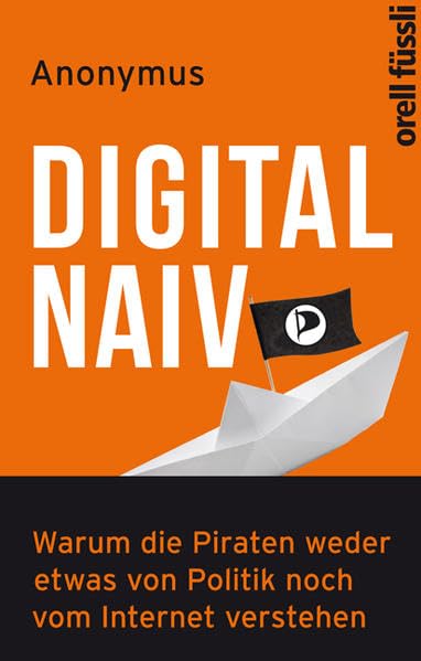Digital naiv: Warum die Piraten weder etwas von Politik noch vom Internet verstehen Politics & History