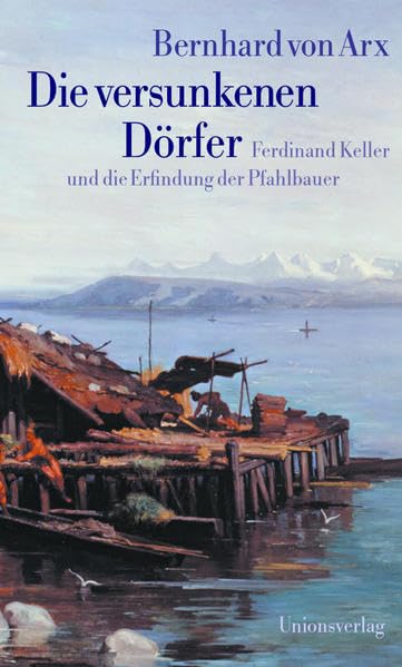 Die versunkenen Dörfer: Ferdinand Keller und die Erfindung der Pfahlbauer. Geleitwort von Alexander Koch. Nachwort von Marc-Antoine Kaeser. Geleitwort ... Koch. Nachwort von Marc-Antoine Kaeser Natural Sciences