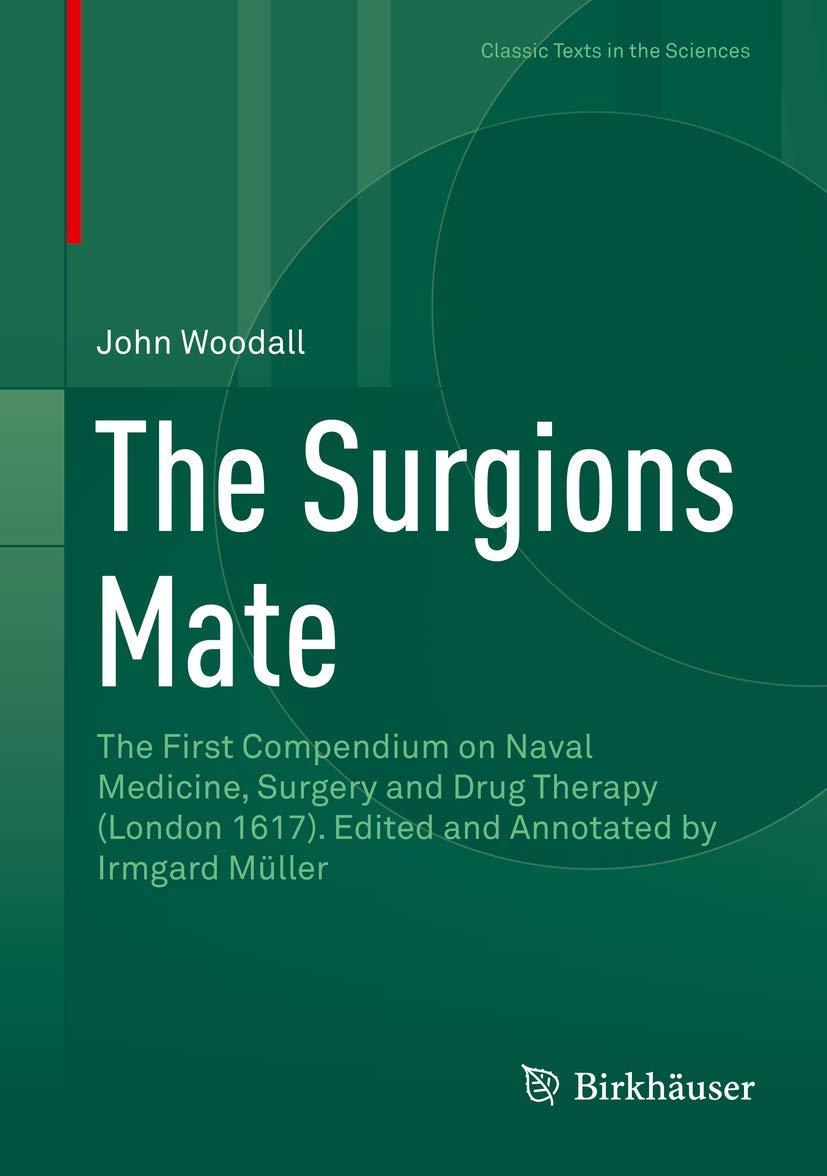 The Surgions Mate: The First Compendium on Naval Medicine, Surgery and Drug Therapy (London 1617). Edited and Annotated by Irmgard Müller (Classic Texts in the Sciences) Medicine