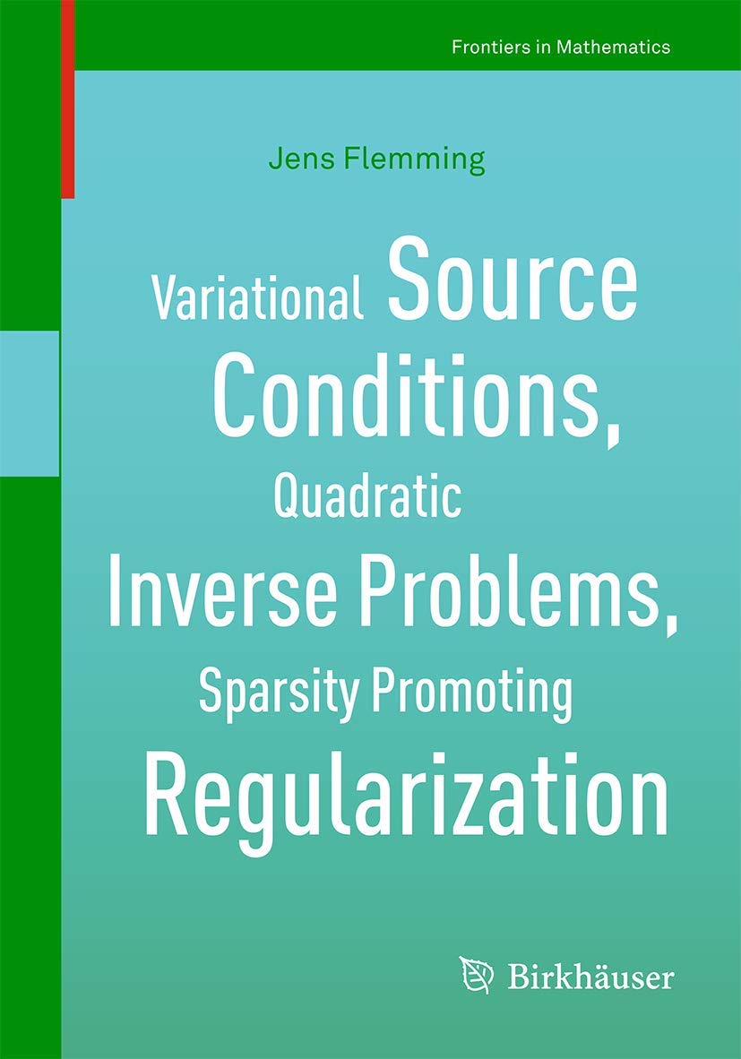 Variational Source Conditions, Quadratic Inverse Problems, Sparsity Promoting Regularization: New Results in Modern Theory of Inverse Problems and an ... in Laser Optics (Frontiers in Mathematics) Computer Science