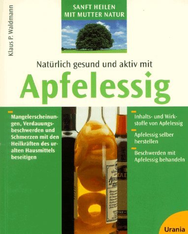 Natürlich gesund und aktiv mit Apfelessig: Mangelerscheinungen, Verdauungsbeschwerden und Schmerzen mit den Heilkräften des uralten Hausmittels beseitigen Self-help
