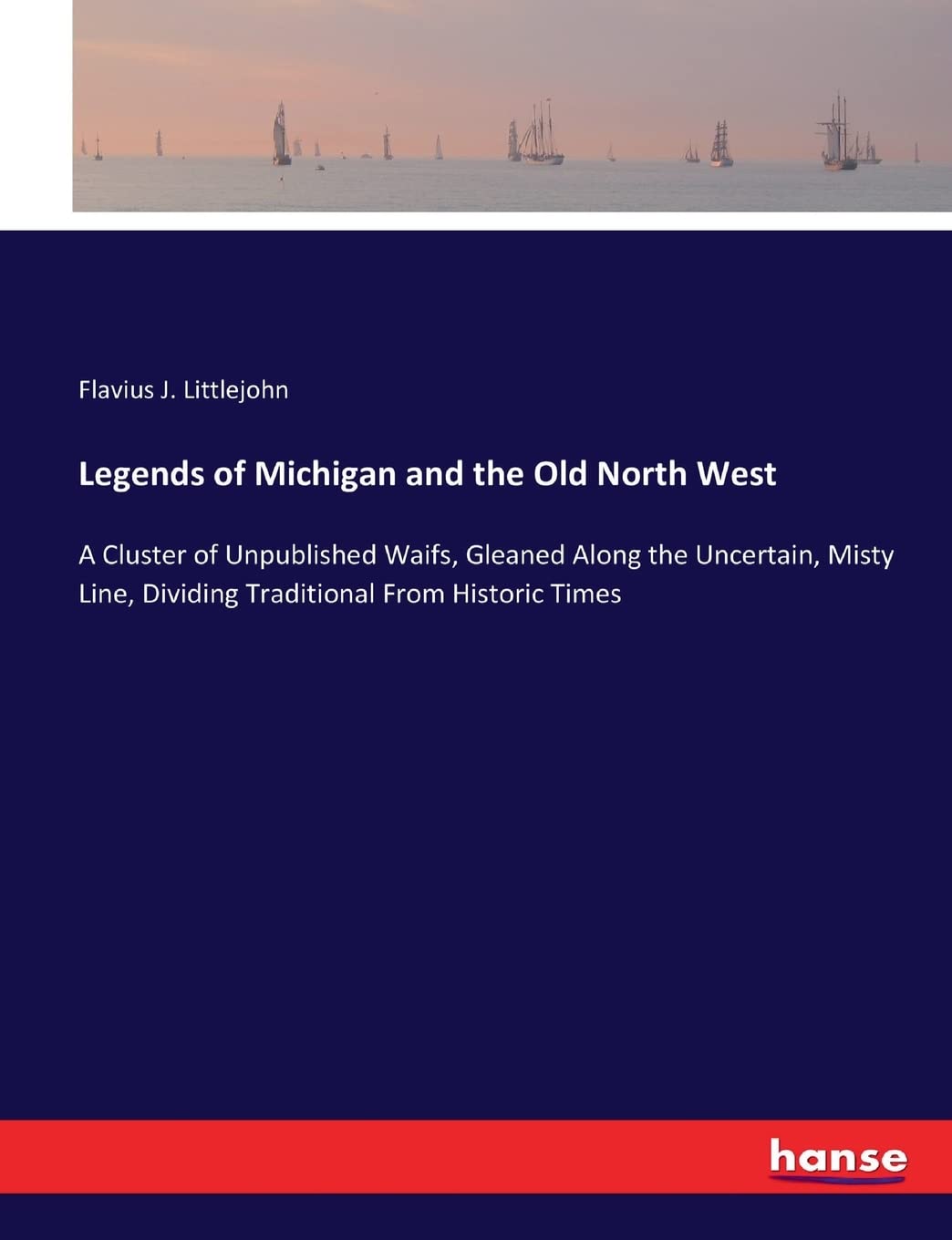 Legends of Michigan and the Old North West: A Cluster of Unpublished Waifs, Gleaned Along the Uncertain, Misty Line, Dividing Traditional From Historic Times Contemporary literature Books