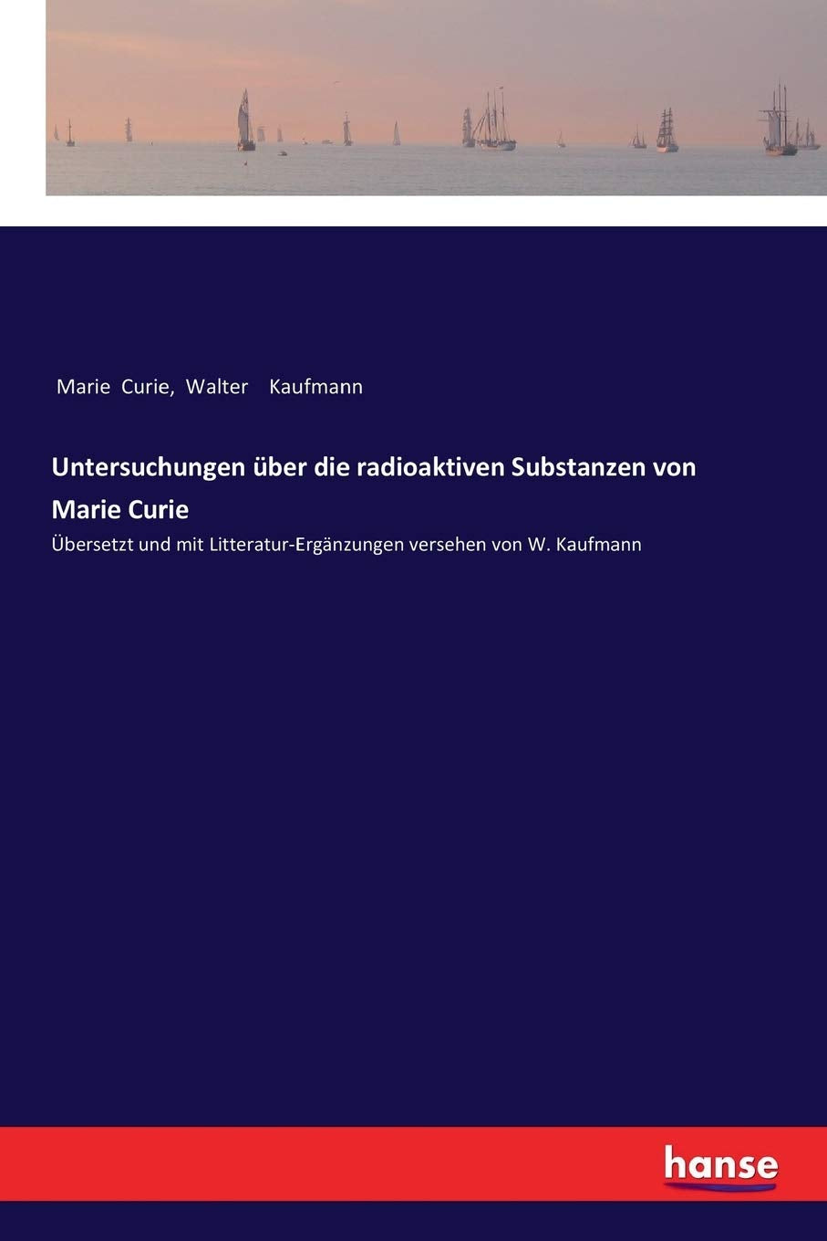 Untersuchungen über die radioaktiven Substanzen von Marie Curie: Übersetzt und mit Litteratur-Ergänzungen versehen von W. Kaufmann General education