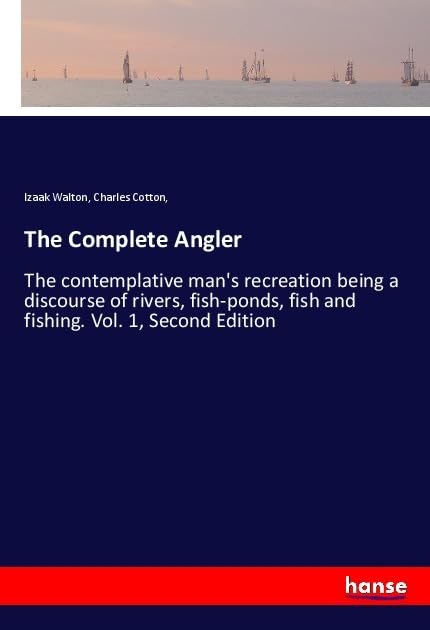 The Complete Angler: The contemplative man's recreation being a discourse of rivers, fish-ponds, fish and fishing. Vol. 1, Second Edition General education