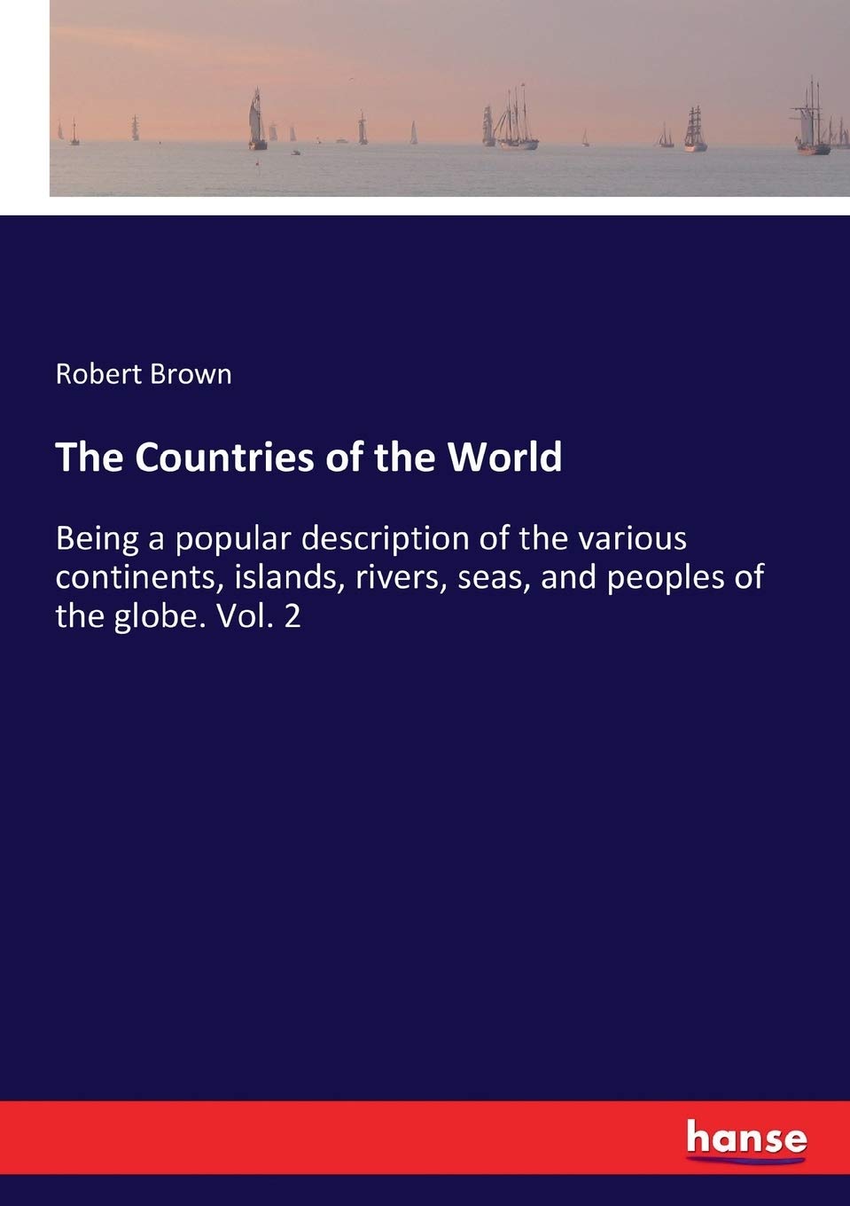The Countries of the World: Being a popular description of the various continents, islands, rivers, seas, and peoples of the globe. Vol. 2 Geology & Geography