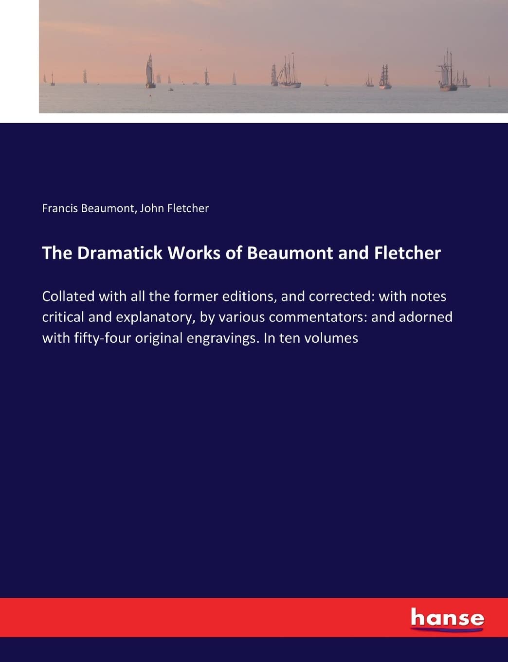 The Dramatick Works of Beaumont and Fletcher: Collated with all the former editions, and corrected: with notes critical and explanatory, by various ... original engravings. In ten volumes Contemporary literature