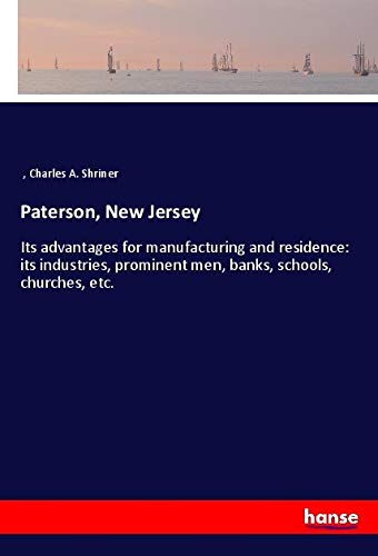 Paterson, New Jersey: Its advantages for manufacturing and residence: its industries, prominent men, banks, schools, churches, etc. Classics