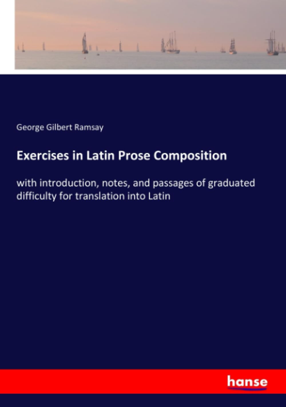 Exercises in Latin Prose Composition: with introduction, notes, and passages of graduated difficulty for translation into Latin Classics